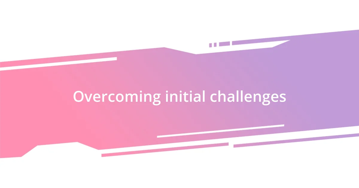 Overcoming initial challenges